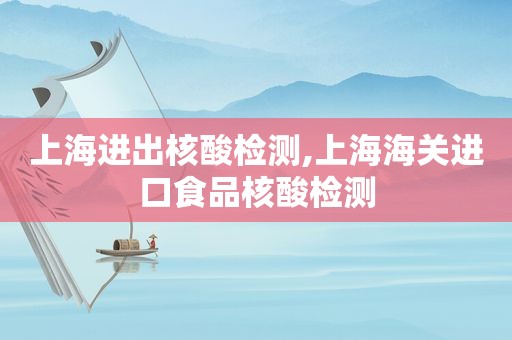 上海进出核酸检测,上海海关进口食品核酸检测