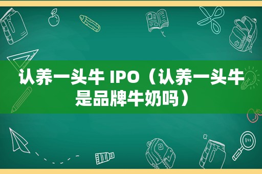 认养一头牛 IPO（认养一头牛是品牌牛奶吗）