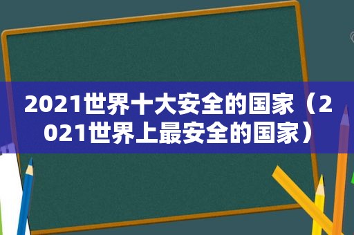 2021世界十大安全的国家（2021世界上最安全的国家）