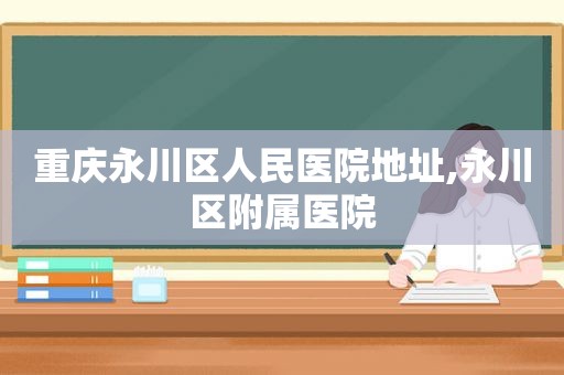 重庆永川区人民医院地址,永川区附属医院