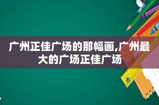 广州正佳广场的那幅画,广州最大的广场正佳广场