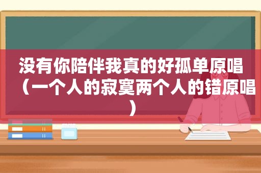 没有你陪伴我真的好孤单原唱（一个人的寂寞两个人的错原唱）