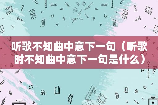 听歌不知曲中意下一句（听歌时不知曲中意下一句是什么）