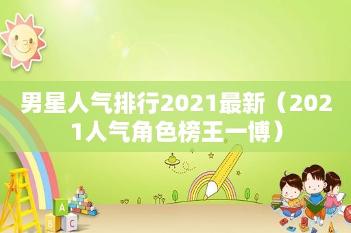 男星人气排行2021最新（2021人气角色榜王一博）