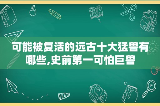 可能被复活的远古十大猛兽有哪些,史前第一可怕巨兽