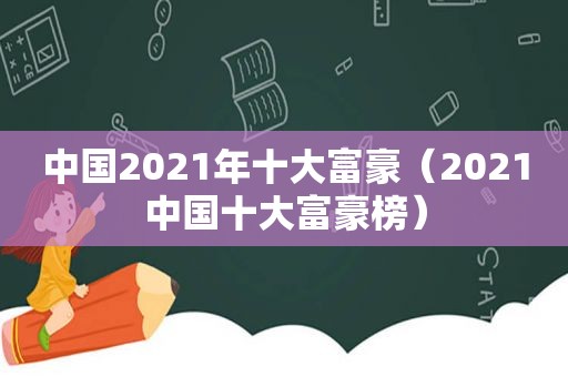 中国2021年十大富豪（2021中国十大富豪榜）