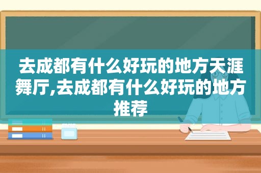 去成都有什么好玩的地方天涯舞厅,去成都有什么好玩的地方推荐