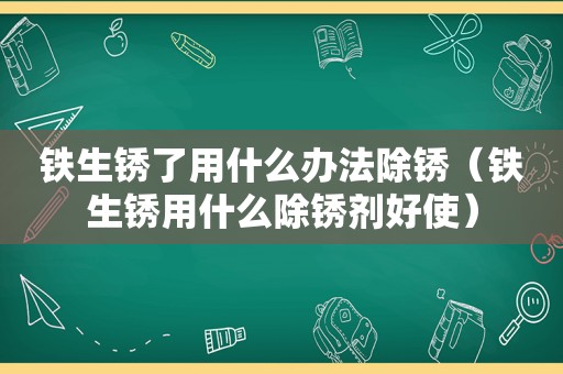 铁生锈了用什么办法除锈（铁生锈用什么除锈剂好使）