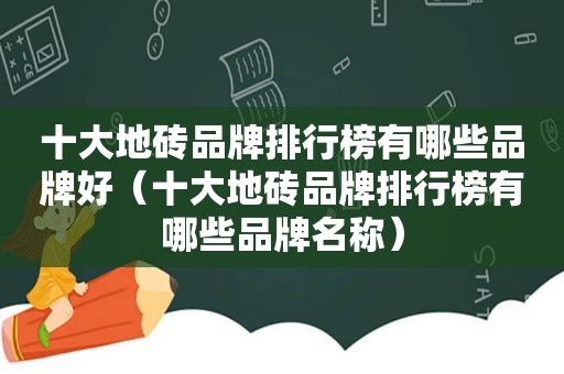 十大地砖品牌排行榜有哪些品牌好（十大地砖品牌排行榜有哪些品牌名称）