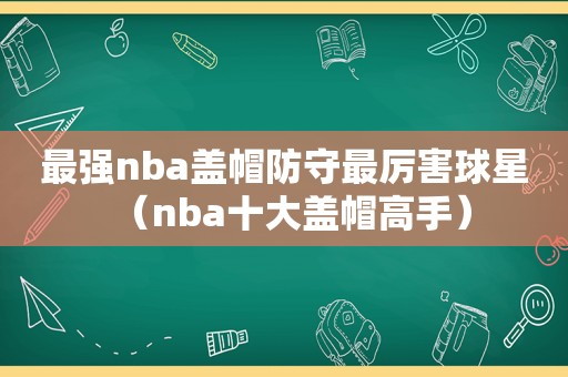 最强nba盖帽防守最厉害球星（nba十大盖帽高手）