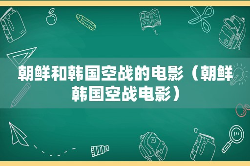 朝鲜和韩国空战的电影（朝鲜韩国空战电影）