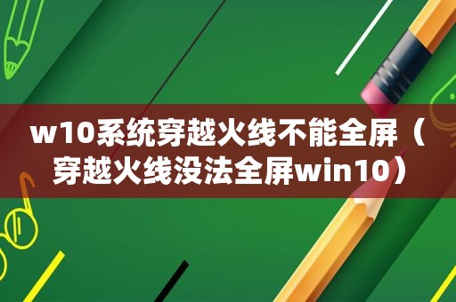 w10系统穿越火线不能全屏（穿越火线没法全屏win10）