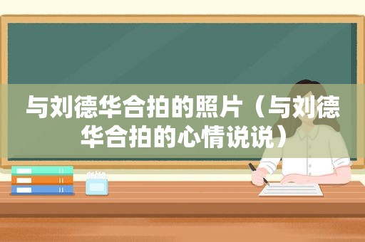 与刘德华合拍的照片（与刘德华合拍的心情说说）