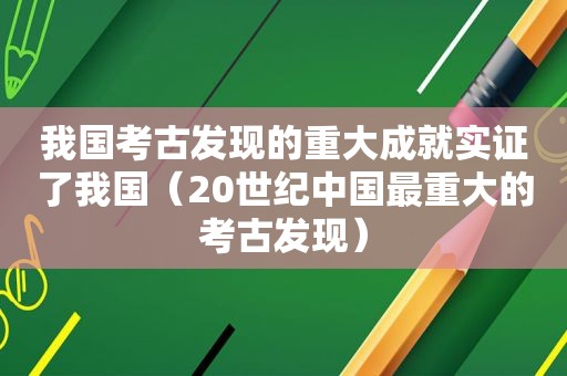 我国考古发现的重大成就实证了我国（20世纪中国最重大的考古发现）