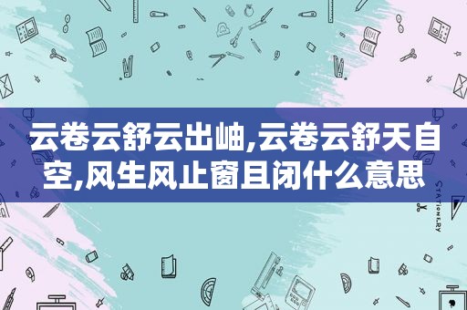 云卷云舒云出岫,云卷云舒天自空,风生风止窗且闭什么意思