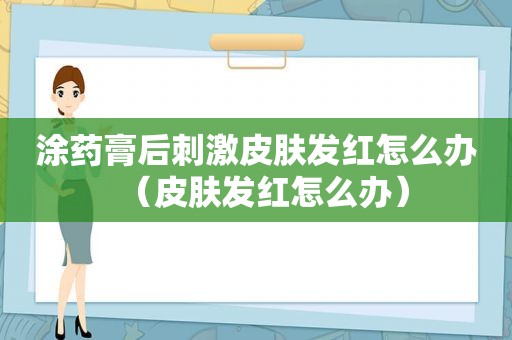 涂药膏后 *** 皮肤发红怎么办（皮肤发红怎么办）