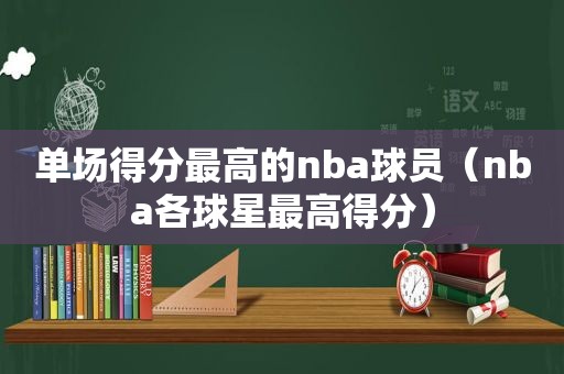 单场得分最高的nba球员（nba各球星最高得分）