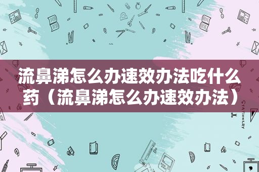 流鼻涕怎么办速效办法吃什么药（流鼻涕怎么办速效办法）