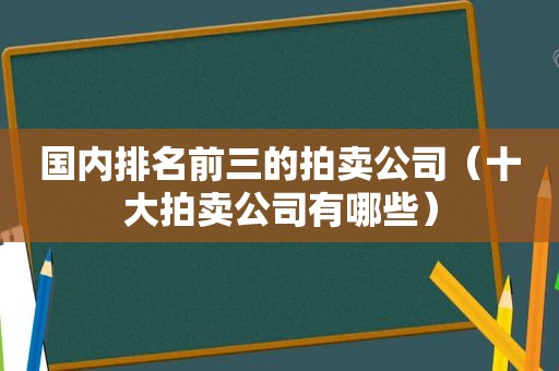 国内排名前三的拍卖公司（十大拍卖公司有哪些）