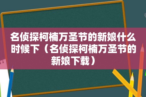 名侦探柯楠万圣节的新娘什么时候下（名侦探柯楠万圣节的新娘下载）