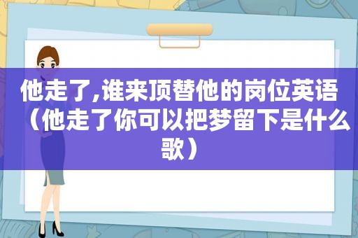 他走了,谁来顶替他的岗位英语（他走了你可以把梦留下是什么歌）