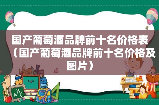 国产葡萄酒品牌前十名价格表（国产葡萄酒品牌前十名价格及图片）