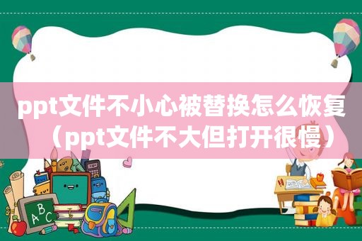 ppt文件不小心被替换怎么恢复（ppt文件不大但打开很慢）