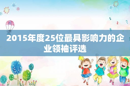 2015年度25位最具影响力的企业领袖评选