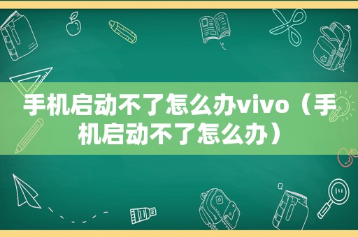 手机启动不了怎么办vivo（手机启动不了怎么办）