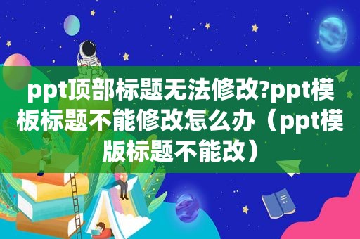 ppt顶部标题无法修改?ppt模板标题不能修改怎么办（ppt模版标题不能改）