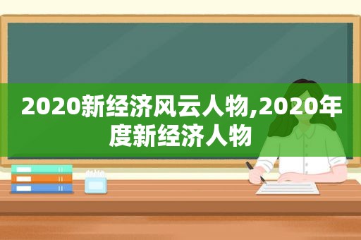 2020新经济风云人物,2020年度新经济人物