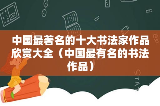 中国最著名的十大书法家作品欣赏大全（中国最有名的书法作品）