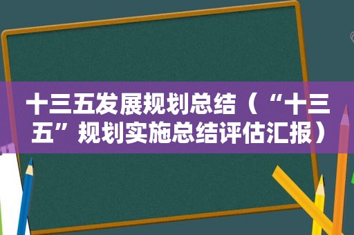 十三五发展规划总结（“十三五”规划实施总结评估汇报）