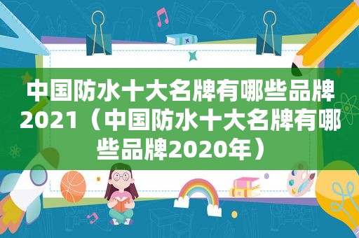 中国防水十大名牌有哪些品牌2021（中国防水十大名牌有哪些品牌2020年）