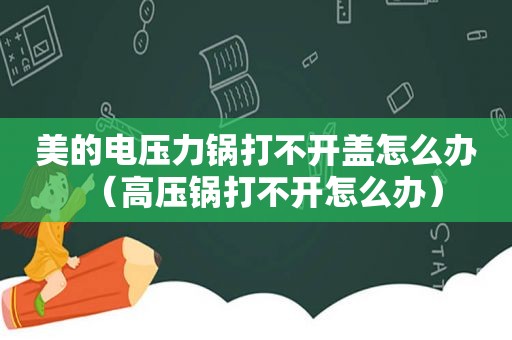 美的电压力锅打不开盖怎么办（高压锅打不开怎么办）