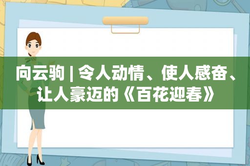 向云驹 | 令人动情、使人感奋、让人豪迈的《百花迎春》