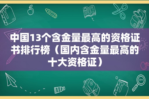 中国13个含金量最高的资格证书排行榜（国内含金量最高的十大资格证）