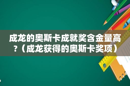 成龙的奥斯卡成就奖含金量高?（成龙获得的奥斯卡奖项）