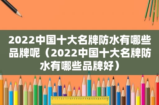 2022中国十大名牌防水有哪些品牌呢（2022中国十大名牌防水有哪些品牌好）