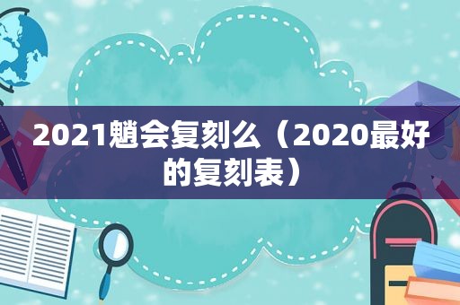 2021魈会复刻么（2020最好的复刻表）