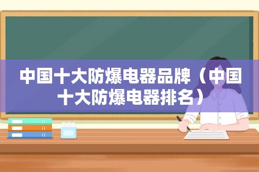 中国十大防爆电器品牌（中国十大防爆电器排名）