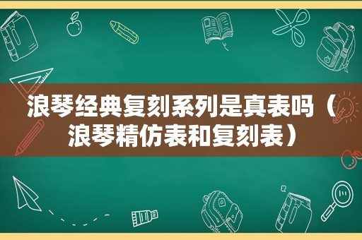 浪琴经典复刻系列是真表吗（浪琴精仿表和复刻表）