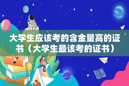 大学生应该考的含金量高的证书（大学生最该考的证书）