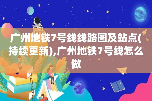 广州地铁7号线线路图及站点(持续更新),广州地铁7号线怎么做