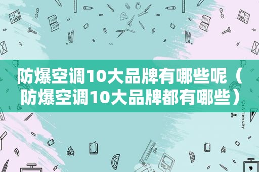 防爆空调10大品牌有哪些呢（防爆空调10大品牌都有哪些）