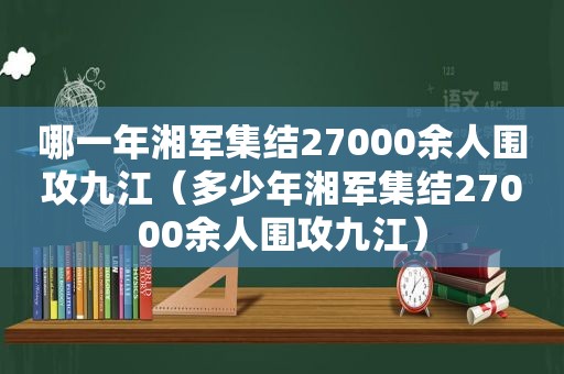 哪一年湘军集结27000余人围攻九江（多少年湘军集结27000余人围攻九江）