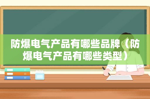 防爆电气产品有哪些品牌（防爆电气产品有哪些类型）