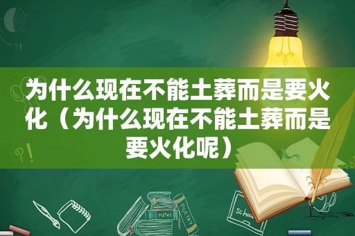 为什么现在不能土葬而是要火化（为什么现在不能土葬而是要火化呢）