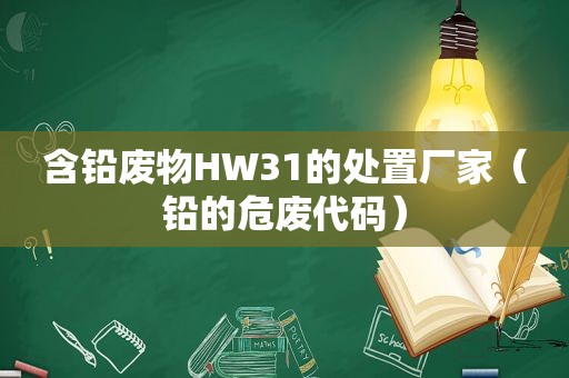 含铅废物HW31的处置厂家（铅的危废代码）