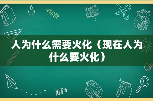 人为什么需要火化（现在人为什么要火化）